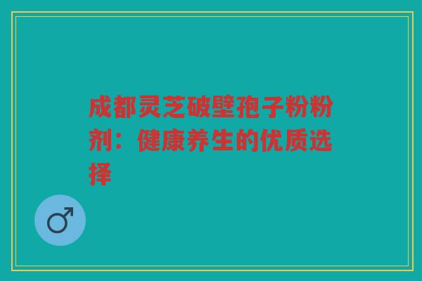 成都灵芝破壁孢子粉粉剂：健康养生的优质选择