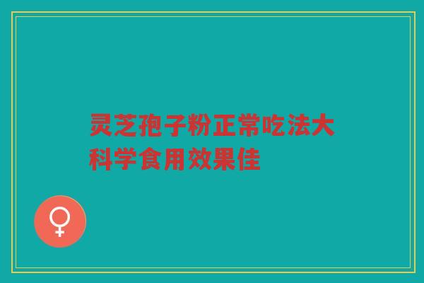 灵芝孢子粉正常吃法大科学食用效果佳