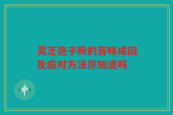 灵芝孢子粉的苦味成因及应对方法你知道吗 灵芝孢子粉的苦味成因及应对方法你知道吗