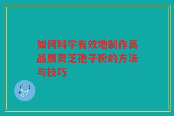 如何科学有效地制作高品质灵芝孢子粉的方法与技巧 如何科学有效地制作高品质灵芝孢子粉的方法与技巧