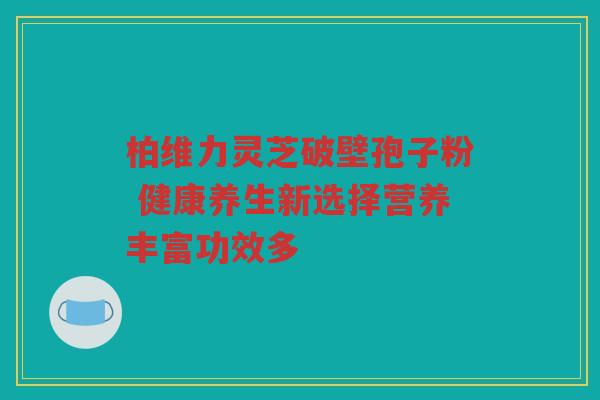 柏维力灵芝破壁孢子粉 健康养生新选择营养丰富功效多