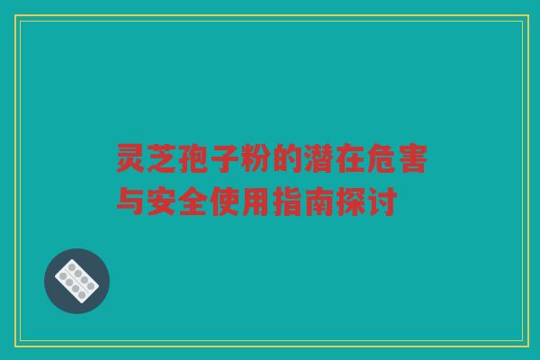 灵芝孢子粉的潜在危害与安全使用指南探讨