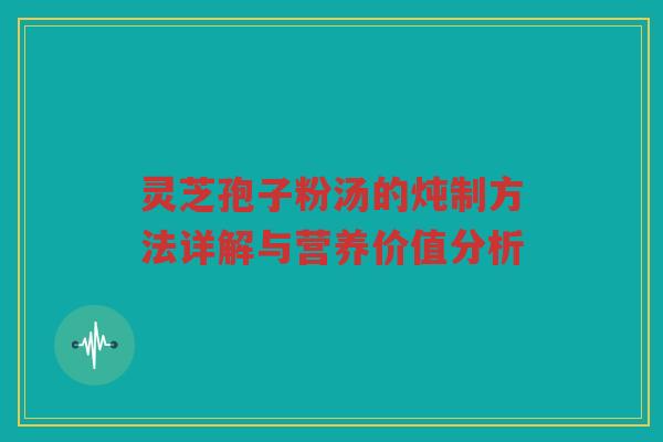 灵芝孢子粉汤的炖制方法详解与营养价值分析 灵芝孢子粉汤的炖制方法详解与营养价值分析
