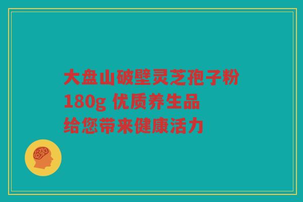 大盘山破壁灵芝孢子粉180g 优质养生品给您带来健康活力