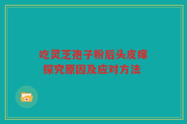 吃灵芝孢子粉后头皮痒 探究原因及应对方法
