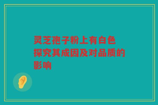 灵芝孢子粉上有白色 探究其成因及对品质的影响