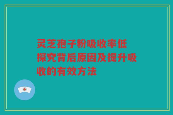 灵芝孢子粉吸收率低 探究背后原因及提升吸收的有效方法
