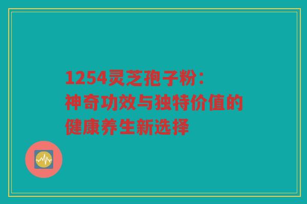 1254灵芝孢子粉：神奇功效与独特价值的健康养生新选择