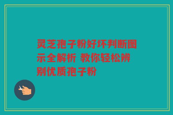 灵芝孢子粉好坏判断图示全解析 教你轻松辨别优质孢子粉