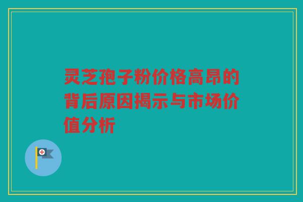 灵芝孢子粉价格高昂的背后原因揭示与市场价值分析