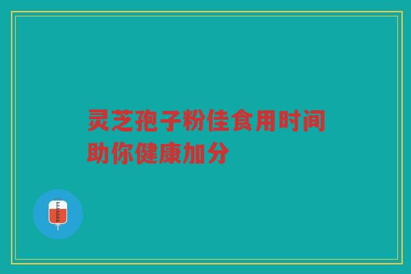灵芝孢子粉佳食用时间助你健康加分