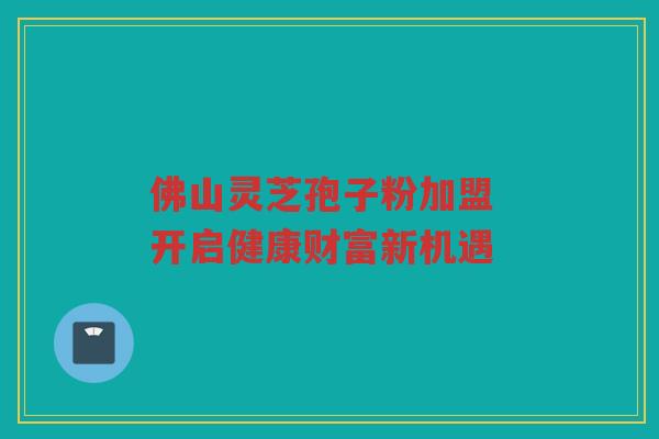 佛山灵芝孢子粉加盟 开启健康财富新机遇