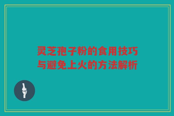 灵芝孢子粉的食用技巧与避免上火的方法解析