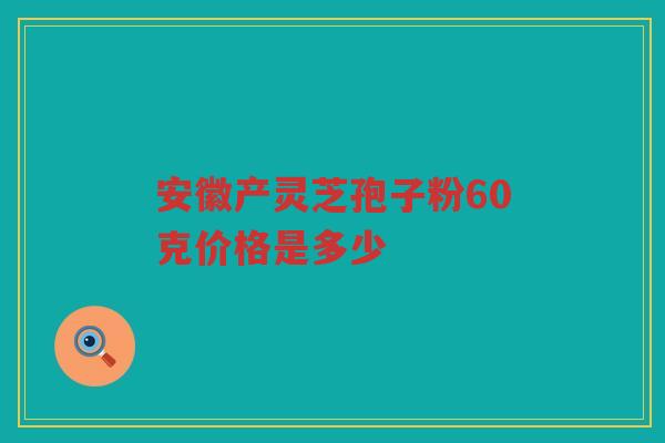 安徽产灵芝孢子粉60克价格是多少