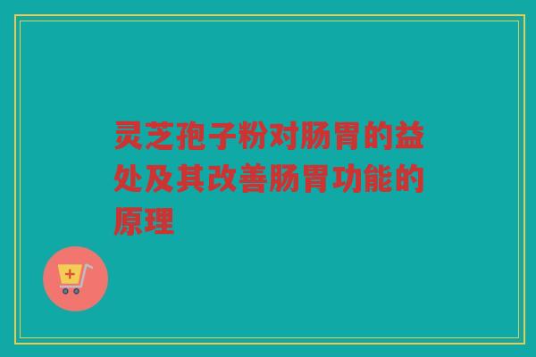 灵芝孢子粉对肠胃的益处及其改善肠胃功能的原理