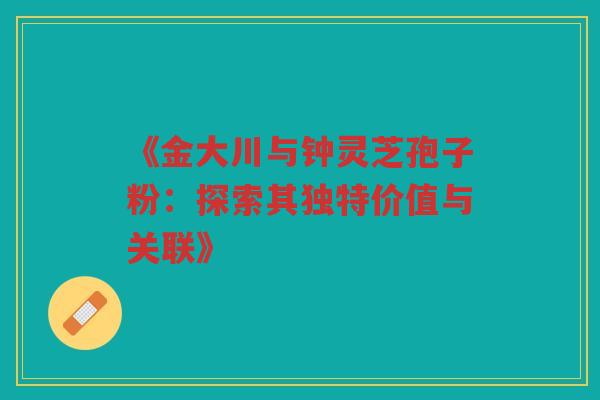 《金大川与钟灵芝孢子粉：探索其独特价值与关联》