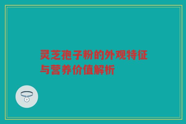 灵芝孢子粉的外观特征与营养价值解析