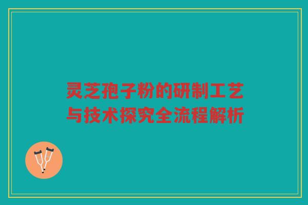 灵芝孢子粉的研制工艺与技术探究全流程解析
