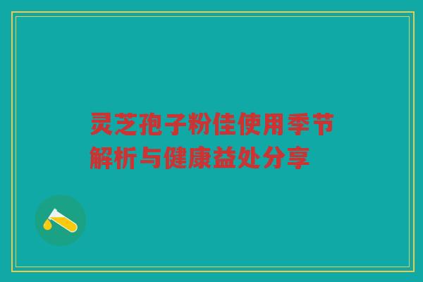 灵芝孢子粉佳使用季节解析与健康益处分享