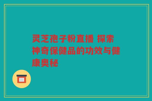 灵芝孢子粉直播 探索神奇保健品的功效与健康奥秘
