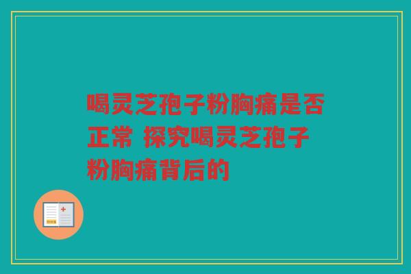 喝灵芝孢子粉胸痛是否正常 探究喝灵芝孢子粉胸痛背后的