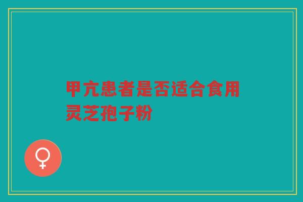 甲亢患者是否适合食用灵芝孢子粉