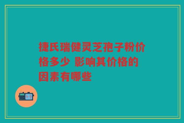 捷氏瑞健灵芝孢子粉价格多少 影响其价格的因素有哪些