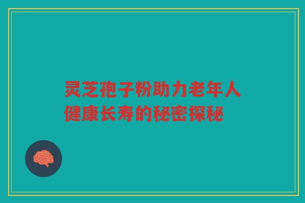 灵芝孢子粉助力老年人健康长寿的秘密探秘