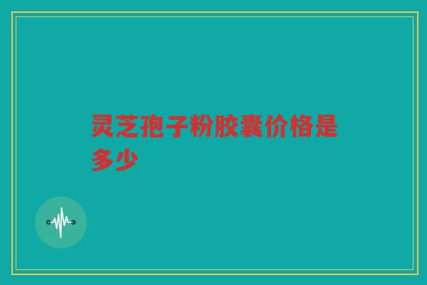 灵芝孢子粉胶囊价格是多少