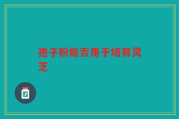 孢子粉能否用于培育灵芝