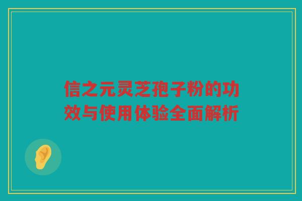 信之元灵芝孢子粉的功效与使用体验全面解析