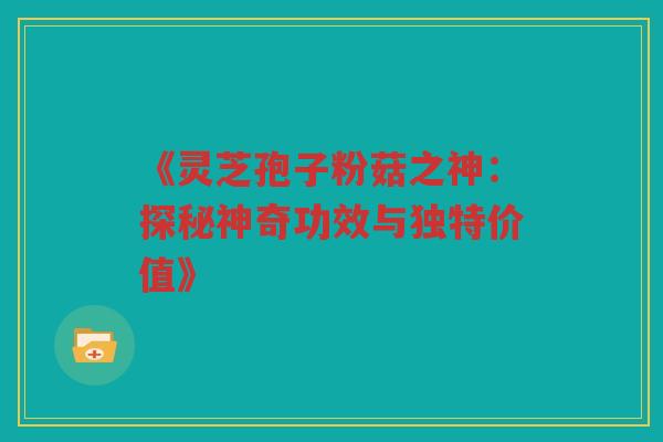 《灵芝孢子粉菇之神：探秘神奇功效与独特价值》