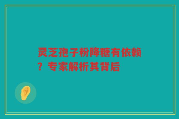 灵芝孢子粉降糖有依赖？专家解析其背后