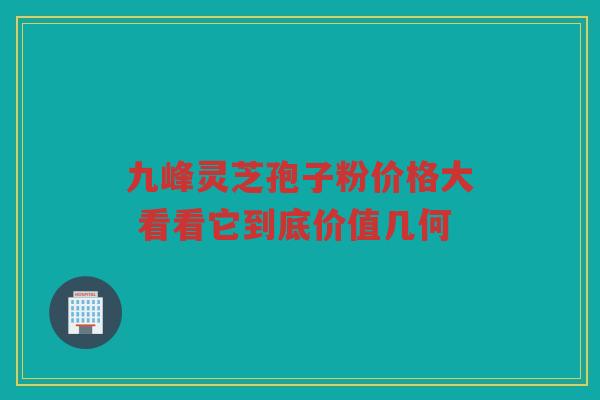 九峰灵芝孢子粉价格大 看看它到底价值几何