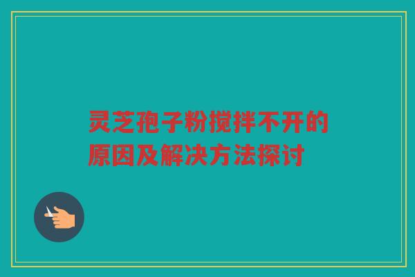 灵芝孢子粉搅拌不开的原因及解决方法探讨