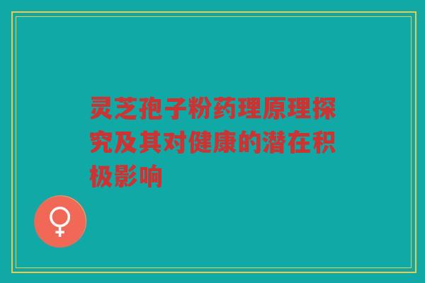 灵芝孢子粉药理原理探究及其对健康的潜在积极影响