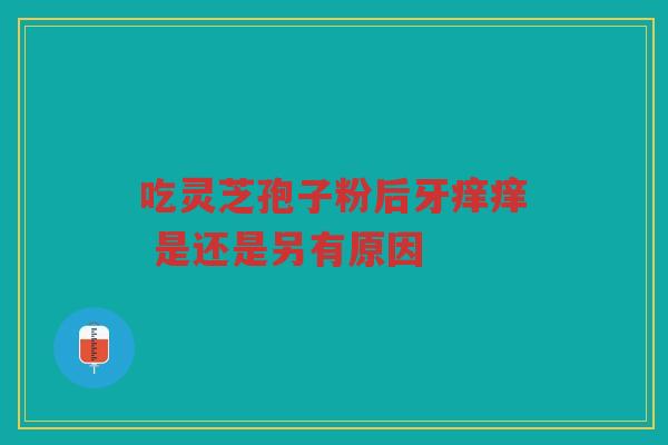 吃灵芝孢子粉后牙痒痒 是还是另有原因