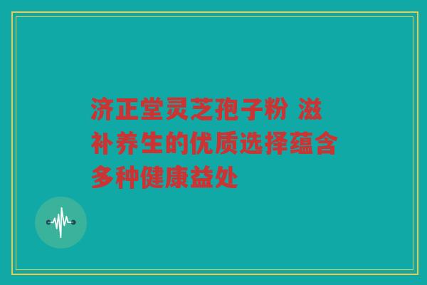济正堂灵芝孢子粉 滋补养生的优质选择蕴含多种健康益处