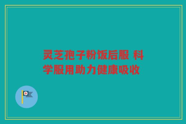 灵芝孢子粉饭后服 科学服用助力健康吸收