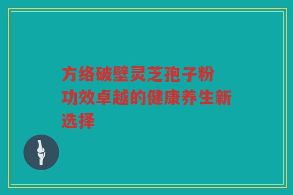 方络破壁灵芝孢子粉 功效卓越的健康养生新选择