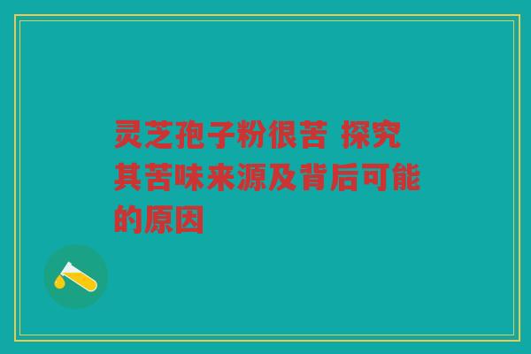 灵芝孢子粉很苦 探究其苦味来源及背后可能的原因