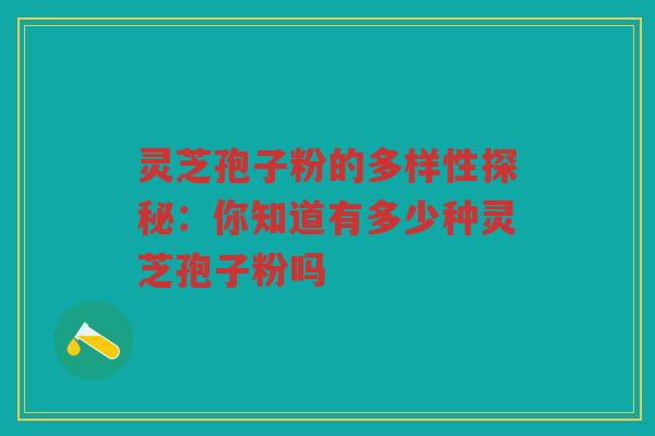 灵芝孢子粉的多样性探秘：你知道有多少种灵芝孢子粉吗