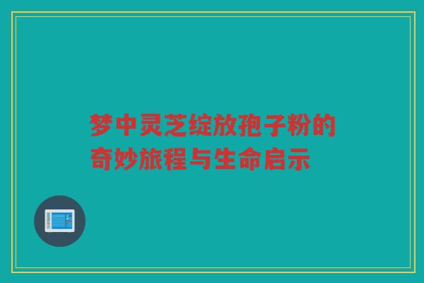 梦中灵芝绽放孢子粉的奇妙旅程与生命启示