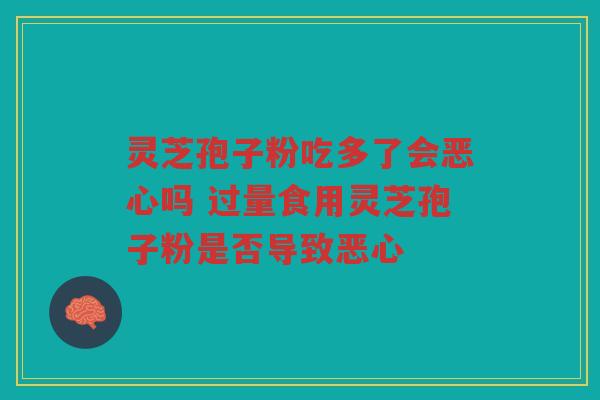 灵芝孢子粉吃多了会恶心吗 过量食用灵芝孢子粉是否导致恶心