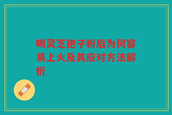 喝灵芝孢子粉后为何容易上火及其应对方法解析