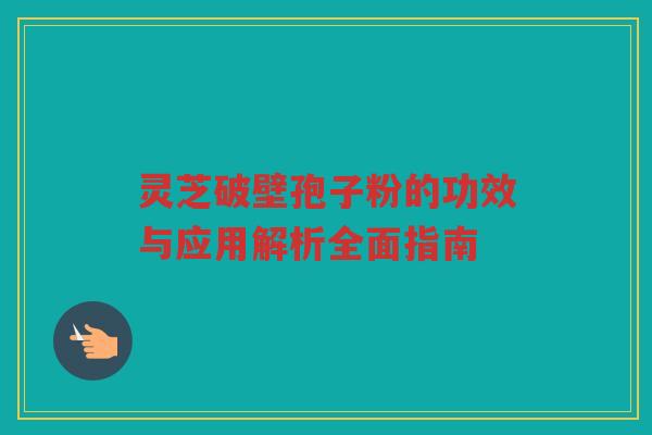 灵芝破壁孢子粉的功效与应用解析全面指南