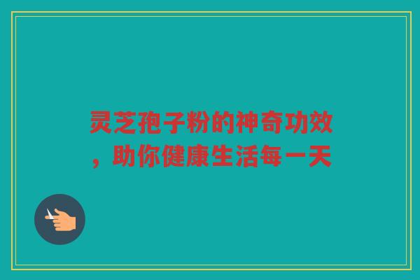灵芝孢子粉的神奇功效，助你健康生活每一天