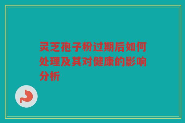 灵芝孢子粉过期后如何处理及其对健康的影响分析