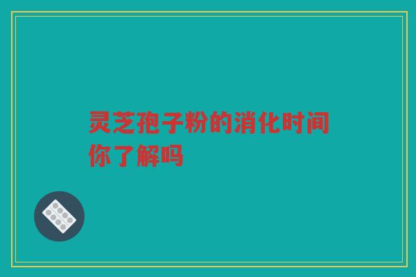 灵芝孢子粉的消化时间你了解吗