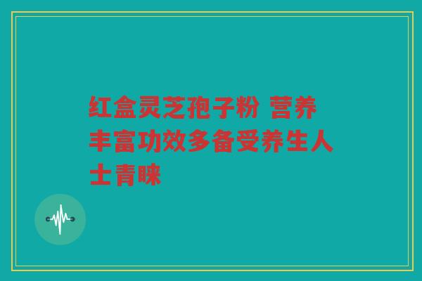 红盒灵芝孢子粉 营养丰富功效多备受养生人士青睐